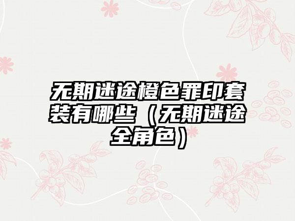 无期迷途橙色罪印套装有哪些（无期迷途全角色）
