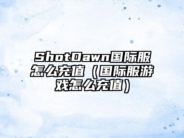 ShotDawn国际服怎么充值（国际服游戏怎么充值）