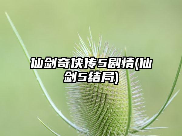 仙剑奇侠传5剧情(仙剑5结局)