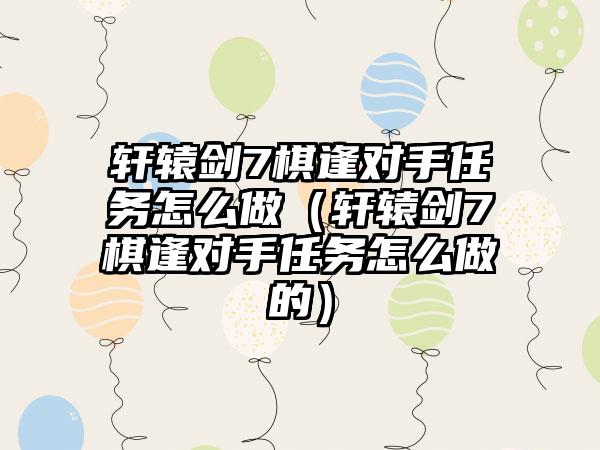 轩辕剑7棋逢对手任务怎么做（轩辕剑7棋逢对手任务怎么做的）