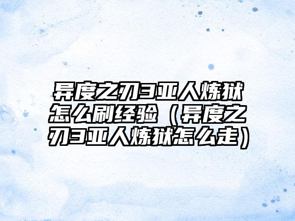 异度之刃3亚人炼狱怎么刷经验（异度之刃3亚人炼狱怎么走）
