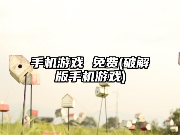 手机游戏 免费(破解版手机游戏)