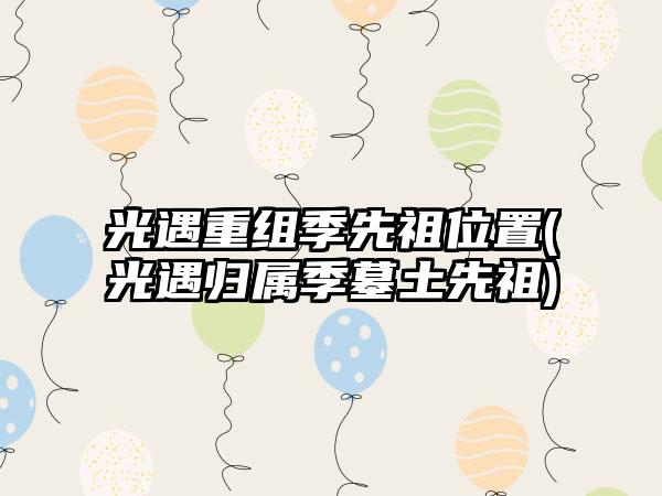 光遇重组季先祖位置(光遇归属季墓土先祖)