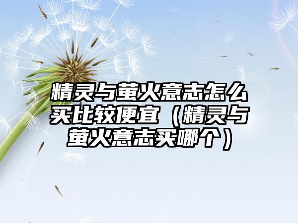 精灵与萤火意志怎么买比较便宜（精灵与萤火意志买哪个）