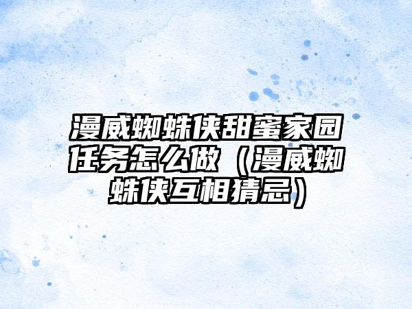 漫威蜘蛛侠甜蜜家园任务怎么做（漫威蜘蛛侠互相猜忌）