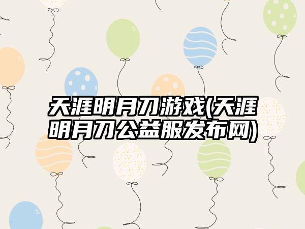 天涯明月刀游戏(天涯明月刀公益服发布网)