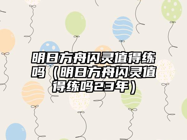 明日方舟闪灵值得练吗（明日方舟闪灵值得练吗23年）