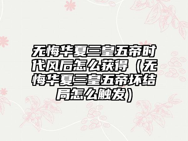 无悔华夏三皇五帝时代风后怎么获得（无悔华夏三皇五帝坏结局怎么触发）