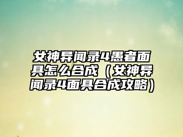 女神异闻录4愚者面具怎么合成（女神异闻录4面具合成攻略）