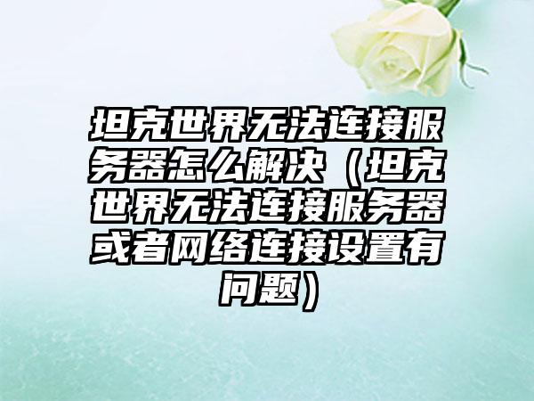 坦克世界无法连接服务器怎么解决（坦克世界无法连接服务器或者网络连接设置有问题）