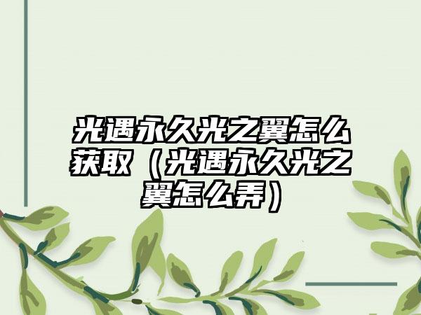 光遇永久光之翼怎么获取（光遇永久光之翼怎么弄）