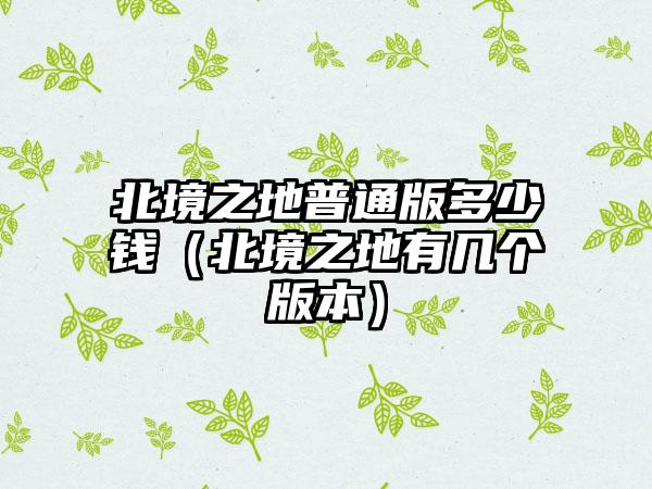 北境之地普通版多少钱（北境之地有几个版本）