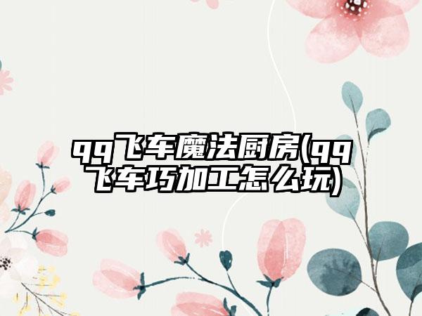 qq飞车魔法厨房(qq飞车巧加工怎么玩)