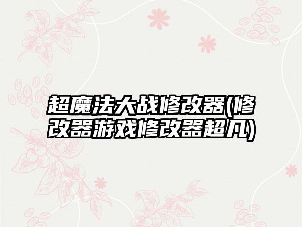 超魔法大战修改器(修改器游戏修改器超凡)