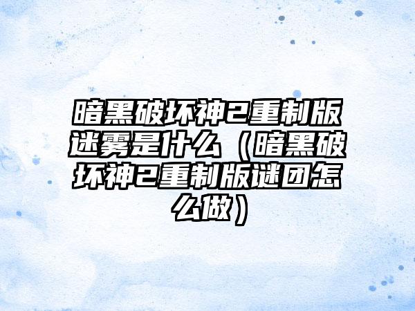 暗黑破坏神2重制版迷雾是什么（暗黑破坏神2重制版谜团怎么做）