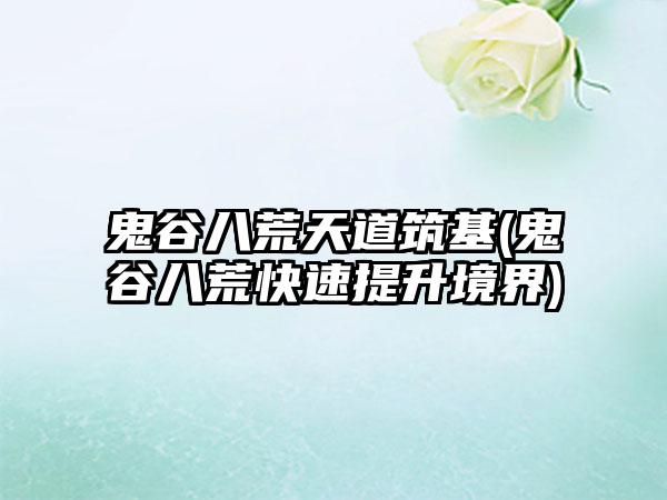 鬼谷八荒天道筑基(鬼谷八荒快速提升境界)