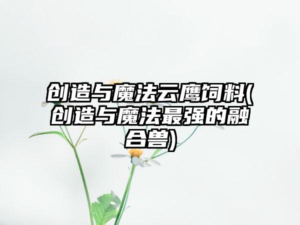 创造与魔法云鹰饲料(创造与魔法最强的融合兽)