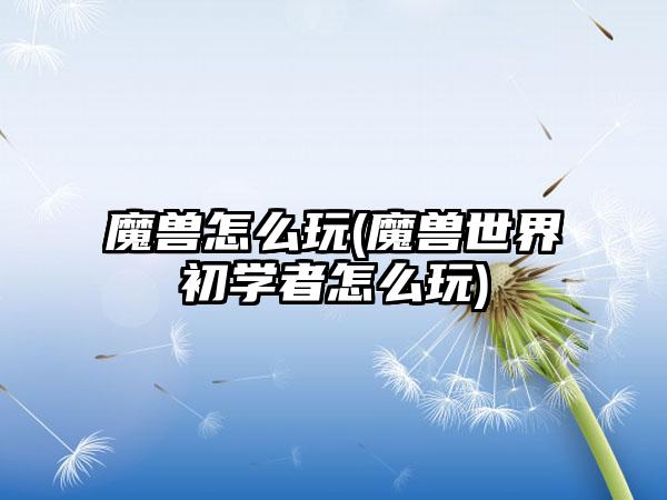 魔兽怎么玩(魔兽世界初学者怎么玩)