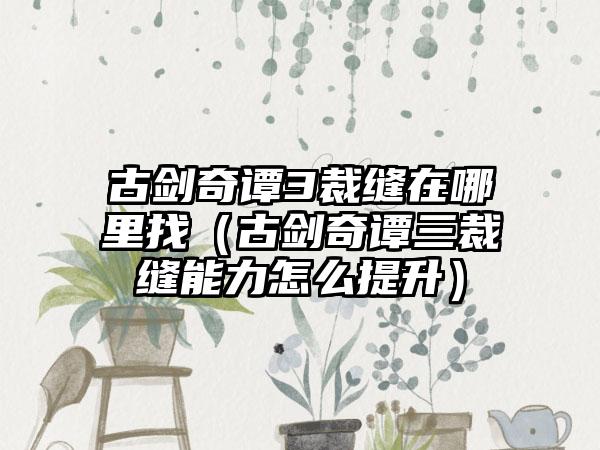 古剑奇谭3裁缝在哪里找（古剑奇谭三裁缝能力怎么提升）