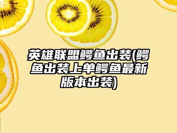 英雄联盟鳄鱼出装(鳄鱼出装上单鳄鱼最新版本出装)