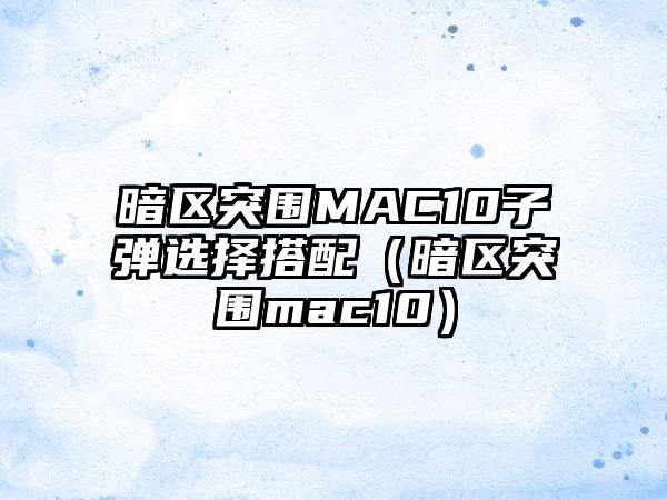 暗区突围MAC10子弹选择搭配（暗区突围mac10）