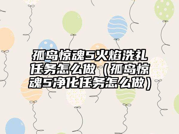 孤岛惊魂5火焰洗礼任务怎么做（孤岛惊魂5净化任务怎么做）