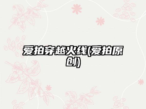 爱拍穿越火线(爱拍原创)