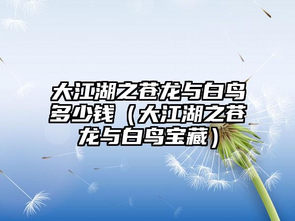 大江湖之苍龙与白鸟多少钱（大江湖之苍龙与白鸟宝藏）