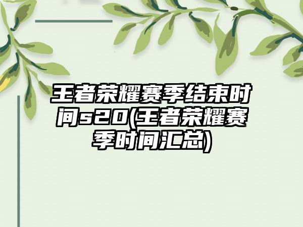 王者荣耀赛季结束时间s20(王者荣耀赛季时间汇总)
