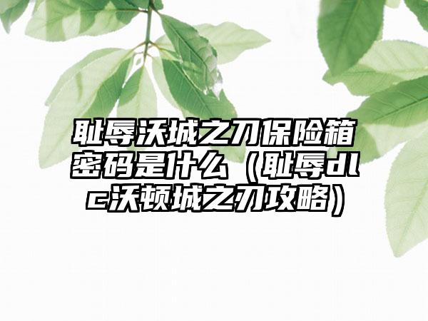 耻辱沃城之刀保险箱密码是什么（耻辱dlc沃顿城之刃攻略）