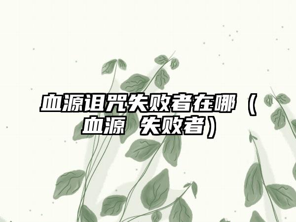 血源诅咒失败者在哪（血源 失败者）