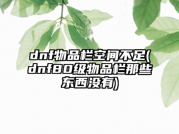 dnf物品栏空间不足(dnf80级物品栏那些东西没有)