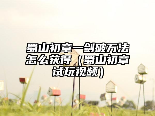 蜀山初章一剑破万法怎么获得（蜀山初章试玩视频）