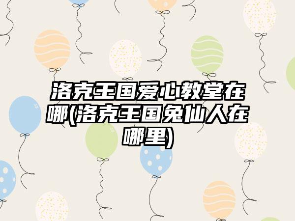 洛克王国爱心教堂在哪(洛克王国兔仙人在哪里)