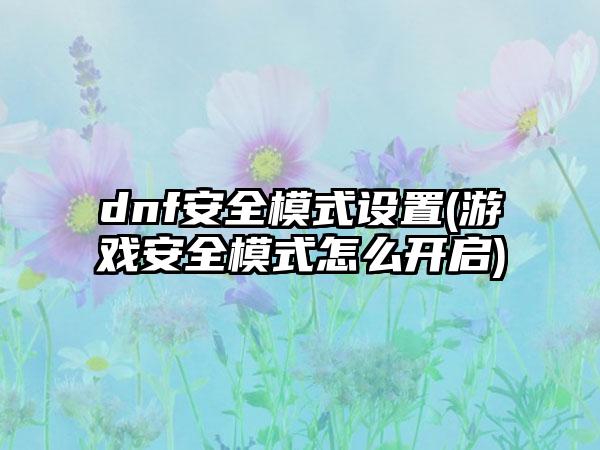 dnf安全模式设置(游戏安全模式怎么开启)