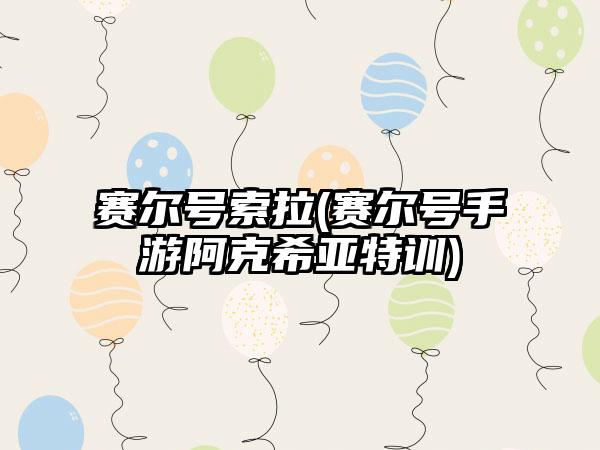 赛尔号索拉(赛尔号手游阿克希亚特训)