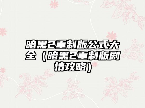 暗黑2重制版公式大全（暗黑2重制版剧情攻略）