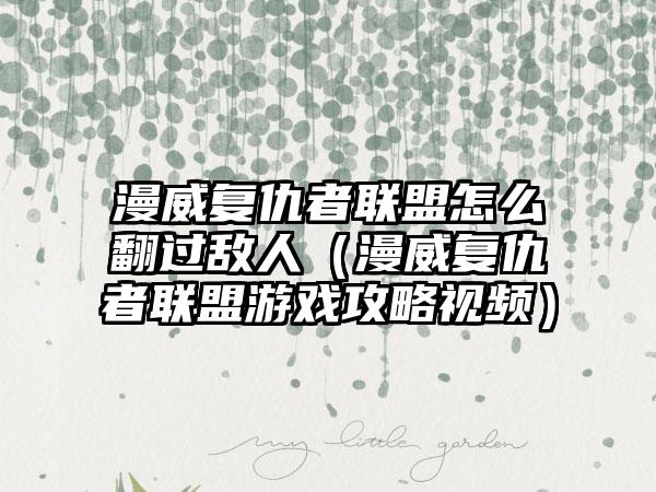 漫威复仇者联盟怎么翻过敌人（漫威复仇者联盟游戏攻略视频）