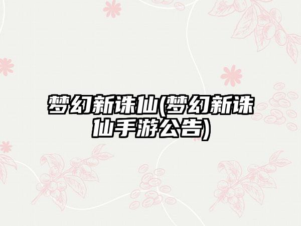 梦幻新诛仙(梦幻新诛仙手游公告)