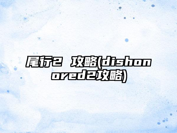 尾行2 攻略(dishonored2攻略)