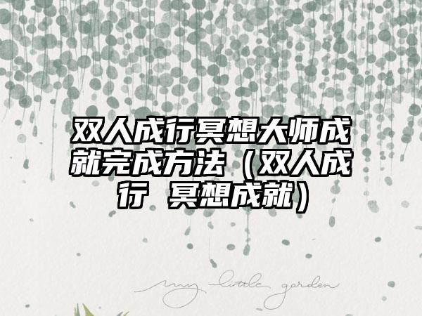 双人成行冥想大师成就完成方法（双人成行 冥想成就）