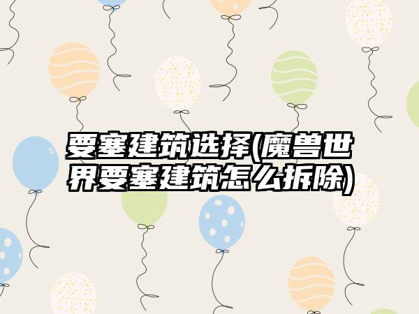 要塞建筑选择(魔兽世界要塞建筑怎么拆除)