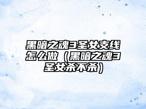 黑暗之魂3圣女支线怎么做（黑暗之魂3圣女杀不杀）