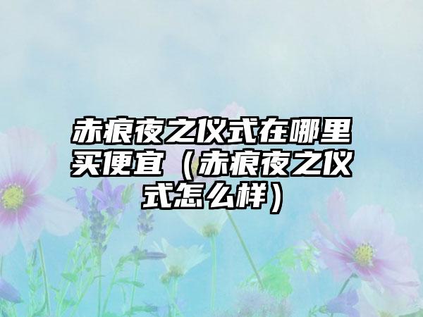 赤痕夜之仪式在哪里买便宜（赤痕夜之仪式怎么样）