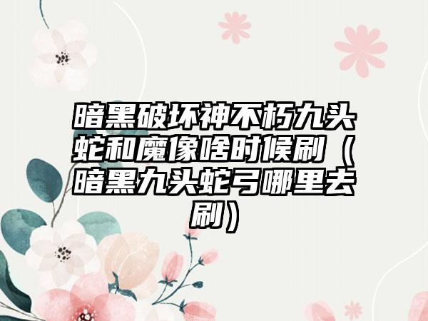 暗黑破坏神不朽九头蛇和魔像啥时候刷（暗黑九头蛇弓哪里去刷）