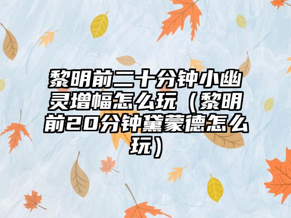 黎明前二十分钟小幽灵增幅怎么玩（黎明前20分钟黛蒙德怎么玩）
