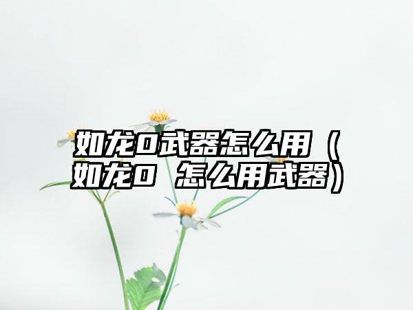 如龙0武器怎么用（如龙0 怎么用武器）