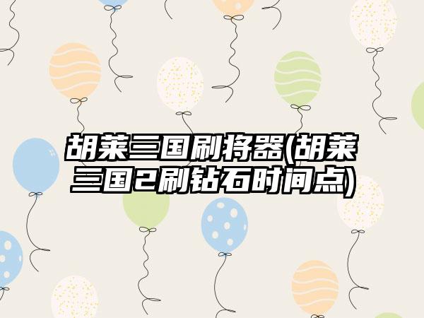 胡莱三国刷将器(胡莱三国2刷钻石时间点)