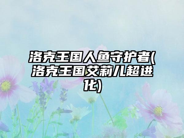 洛克王国人鱼守护者(洛克王国艾莉儿超进化)