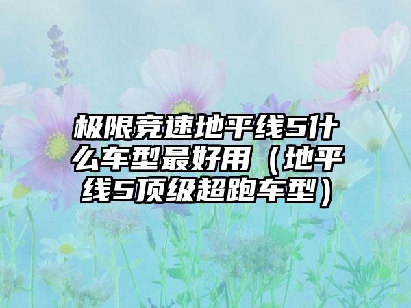 极限竞速地平线5什么车型最好用（地平线5顶级超跑车型）